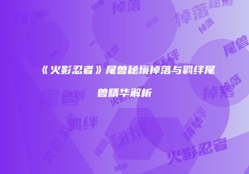 《火影忍者》尾兽秘境掉落与羁绊尾兽精华解析