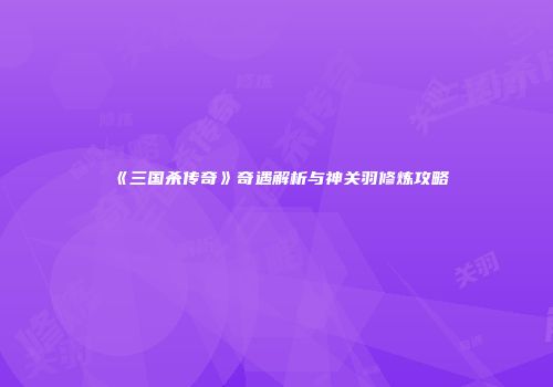 《三国杀传奇》奇遇解析与神关羽修炼攻略
