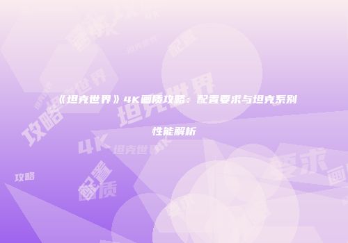 《坦克世界》4K画质攻略：配置要求与坦克系别性能解析