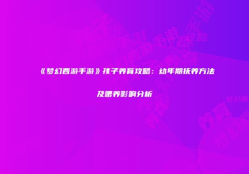 《梦幻西游手游》孩子养育攻略：幼年期抚养方法及喂养影响分析