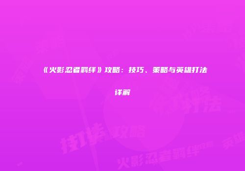 《火影忍者羁绊》攻略：技巧、策略与英雄打法详解
