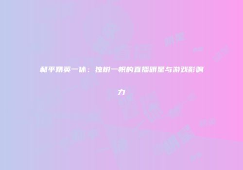 和平精英一休：独树一帜的直播明星与游戏影响力