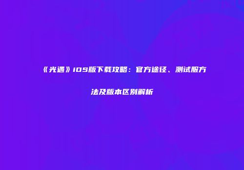 《光遇》iOS版下载攻略：官方途径、测试服方法及版本区别解析