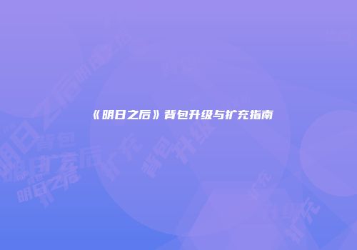 《明日之后》背包升级与扩充指南