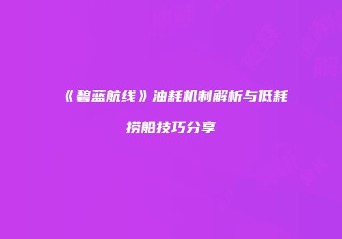 《碧蓝航线》油耗机制解析与低耗捞船技巧分享
