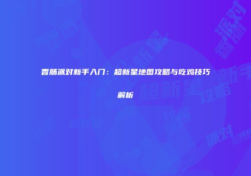 香肠派对新手入门：超新星地图攻略与吃鸡技巧解析