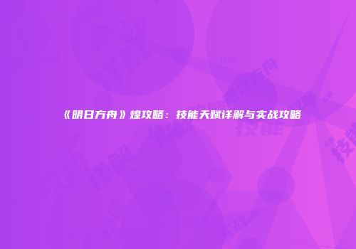 《明日方舟》煌攻略：技能天赋详解与实战攻略