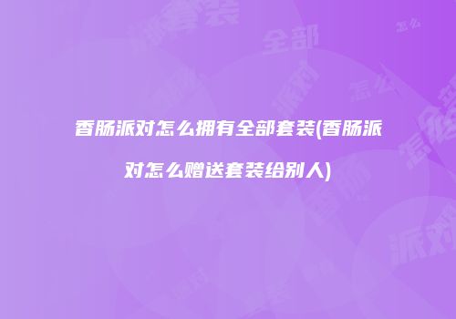 香肠派对怎么拥有全部套装(香肠派对怎么赠送套装给别人)