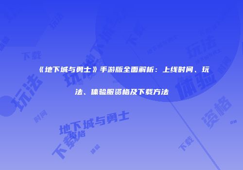 《地下城与勇士》手游版全面解析：上线时间、玩法、体验服资格及下载方法