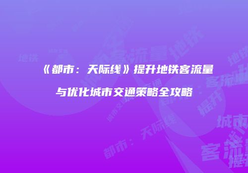 《都市：天际线》提升地铁客流量与优化城市交通策略全攻略