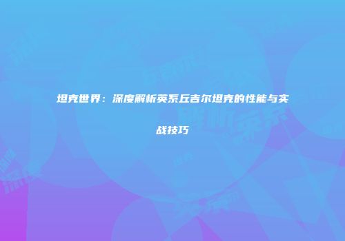 坦克世界：深度解析英系丘吉尔坦克的性能与实战技巧