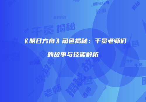 《明日方舟》角色揭秘：干员老师们的故事与技能解析