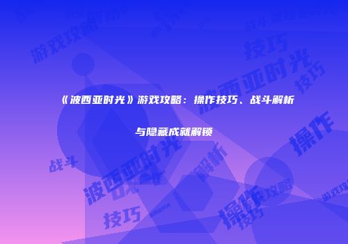 《波西亚时光》游戏攻略：操作技巧、战斗解析与隐藏成就解锁