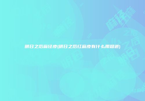 明日之后麻径皮(明日之后红麻皮有什么用知道)