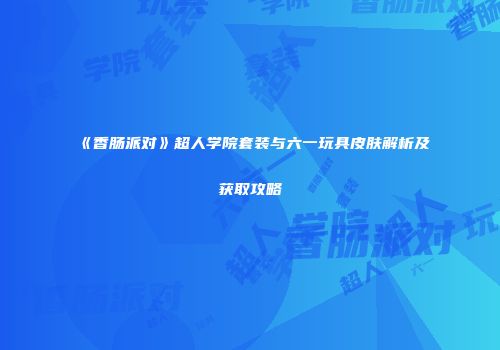 《香肠派对》超人学院套装与六一玩具皮肤解析及获取攻略