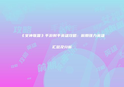 《女神联盟》手游射手英雄攻略：前期强力英雄汇总及分析