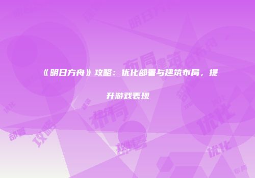 《明日方舟》攻略：优化部署与建筑布局，提升游戏表现
