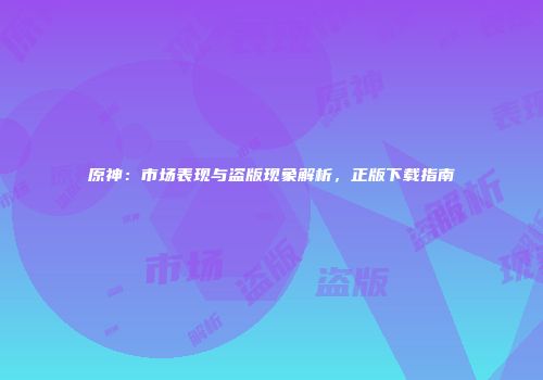 原神：市场表现与盗版现象解析，正版下载指南