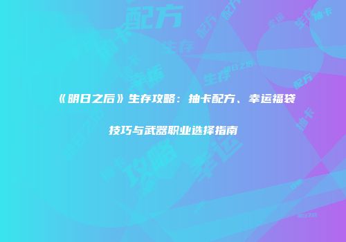 《明日之后》生存攻略：抽卡配方、幸运福袋技巧与武器职业选择指南