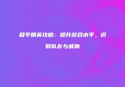 和平精英攻略：提升游戏水平，识别队友与威胁