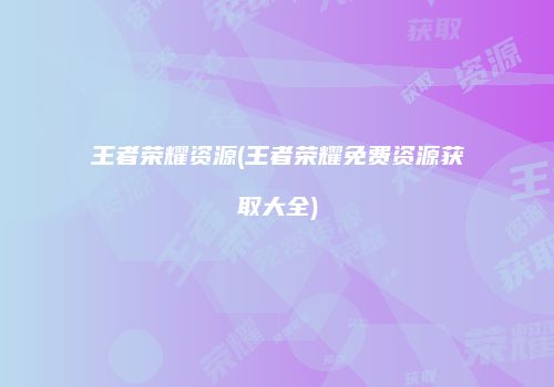 王者荣耀资源(王者荣耀免费资源获取大全)