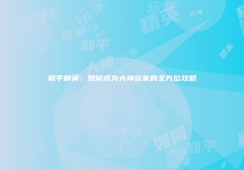 和平精英：如何成为大神玩家的全方位攻略