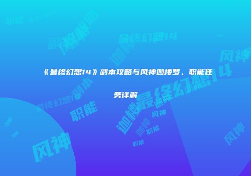 《最终幻想14》副本攻略与风神迦楼罗、职能任务详解