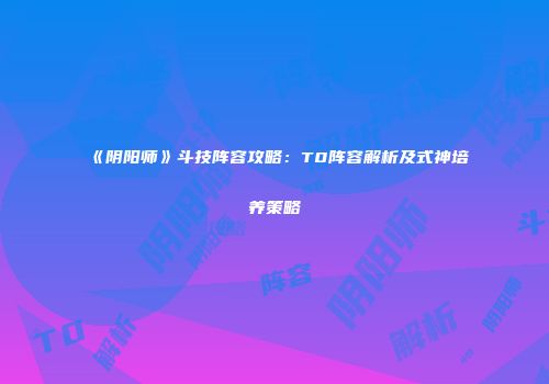 《阴阳师》斗技阵容攻略：T0阵容解析及式神培养策略