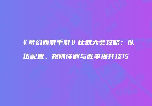 《梦幻西游手游》比武大会攻略：队伍配置、规则详解与胜率提升技巧