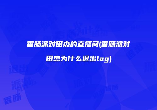 香肠派对田杰的直播间(香肠派对田杰为什么退出lag)