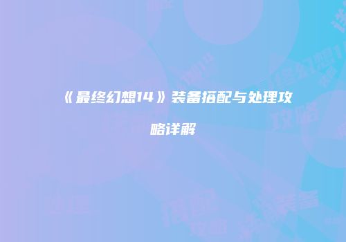 《最终幻想14》装备搭配与处理攻略详解
