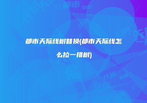 都市天际线树替换(都市天际线怎么拉一排树)