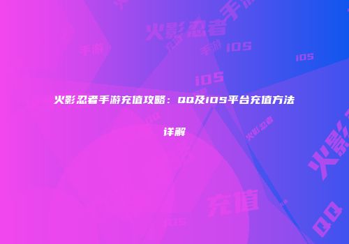 火影忍者手游充值攻略：QQ及iOS平台充值方法详解