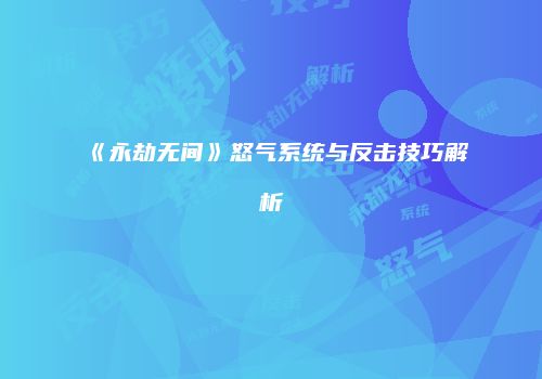 《永劫无间》怒气系统与反击技巧解析