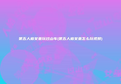 第五人格女巫玩过山车(第五人格女巫怎么玩视频)