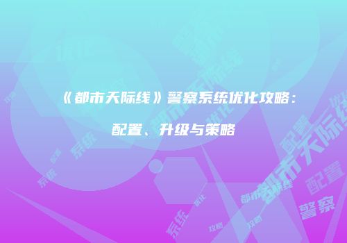 《都市天际线》警察系统优化攻略：配置、升级与策略