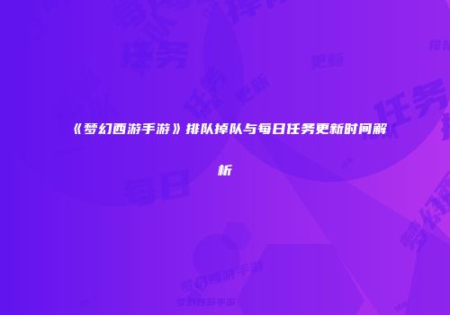《梦幻西游手游》排队掉队与每日任务更新时间解析