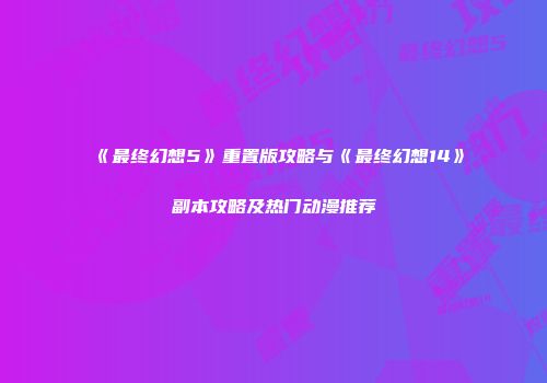《最终幻想5》重置版攻略与《最终幻想14》副本攻略及热门动漫推荐