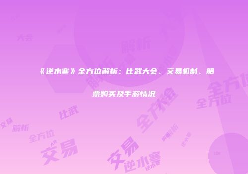 《逆水寒》全方位解析：比武大会、交易机制、船票购买及手游情况