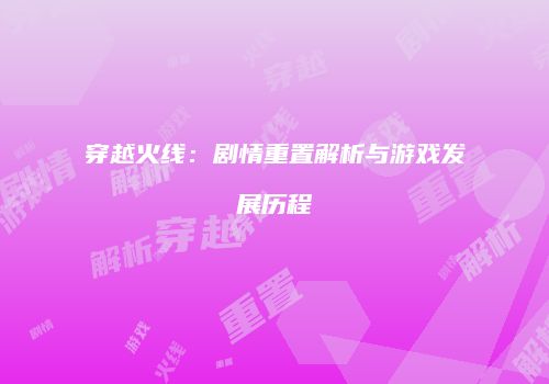 穿越火线：剧情重置解析与游戏发展历程