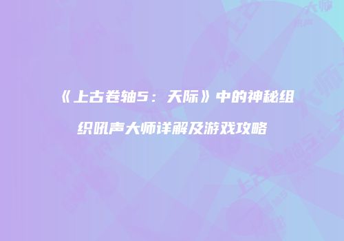 《上古卷轴5：天际》中的神秘组织吼声大师详解及游戏攻略