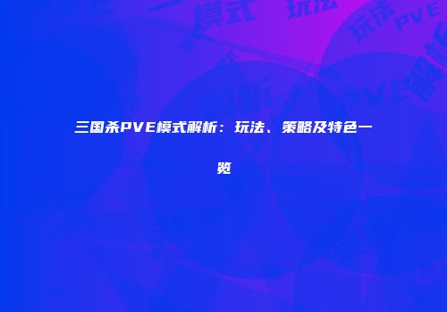 三国杀PVE模式解析：玩法、策略及特色一览