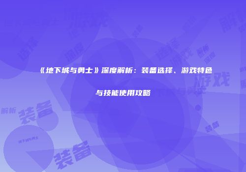 《地下城与勇士》深度解析：装备选择、游戏特色与技能使用攻略