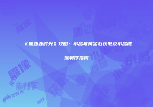 《波西亚时光》攻略：水晶与黄宝石获取及水晶雕像制作指南