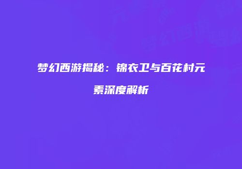 梦幻西游揭秘：锦衣卫与百花村元素深度解析