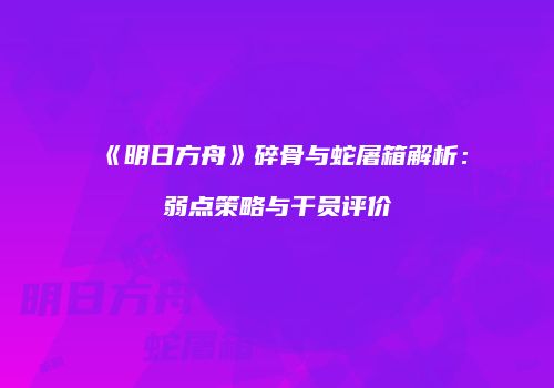 《明日方舟》碎骨与蛇屠箱解析：弱点策略与干员评价