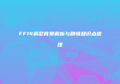 FF14莉瑟背景解析与剧情知识点梳理