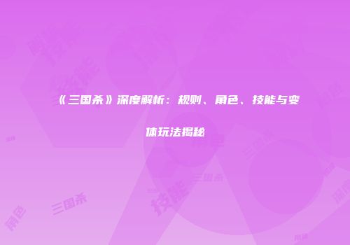 《三国杀》深度解析：规则、角色、技能与变体玩法揭秘