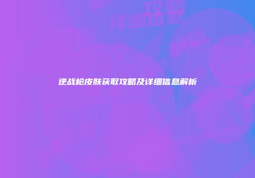 逆战枪皮肤获取攻略及详细信息解析