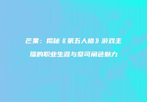 芒果：揭秘《第五人格》游戏主播的职业生涯与祭司角色魅力